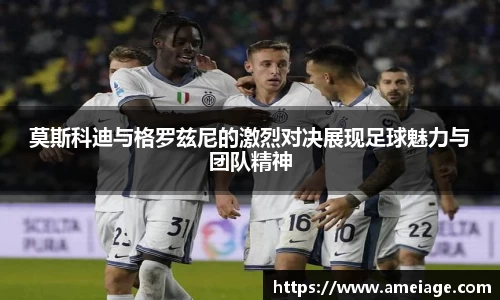 莫斯科迪与格罗兹尼的激烈对决展现足球魅力与团队精神