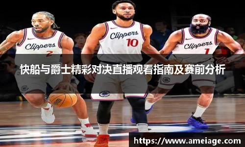 快船与爵士精彩对决直播观看指南及赛前分析