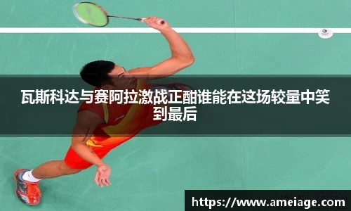 瓦斯科达与赛阿拉激战正酣谁能在这场较量中笑到最后